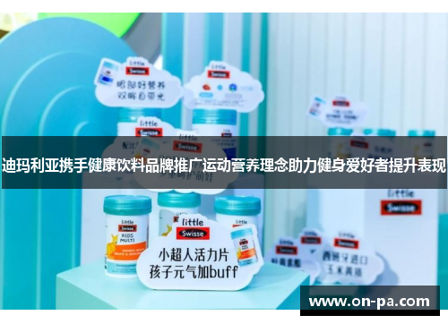 迪玛利亚携手健康饮料品牌推广运动营养理念助力健身爱好者提升表现