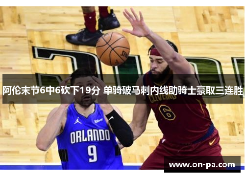 阿伦末节6中6砍下19分 单骑破马刺内线助骑士豪取三连胜