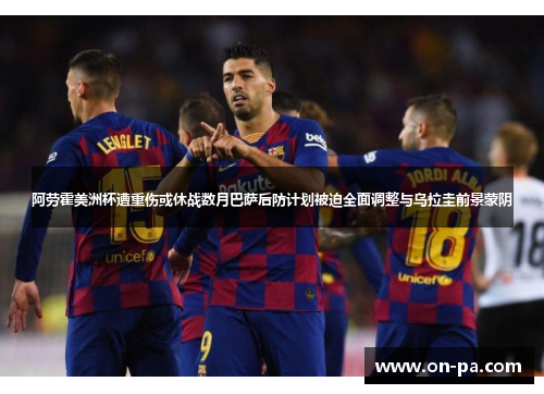 阿劳霍美洲杯遭重伤或休战数月巴萨后防计划被迫全面调整与乌拉圭前景蒙阴