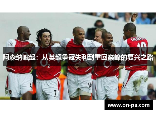 阿森纳崛起：从英超争冠失利到重回巅峰的复兴之路