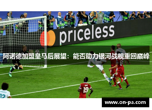 阿诺德加盟皇马后展望：能否助力银河战舰重回巅峰