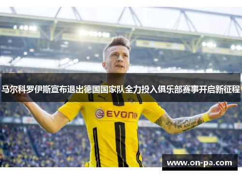 马尔科罗伊斯宣布退出德国国家队全力投入俱乐部赛事开启新征程