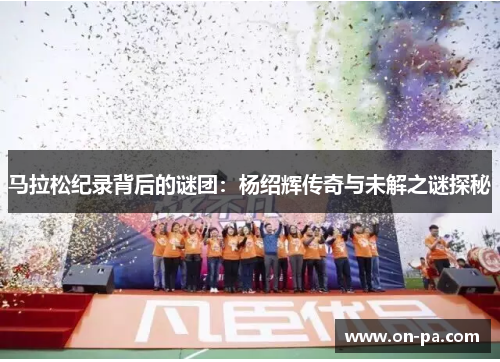 马拉松纪录背后的谜团：杨绍辉传奇与未解之谜探秘