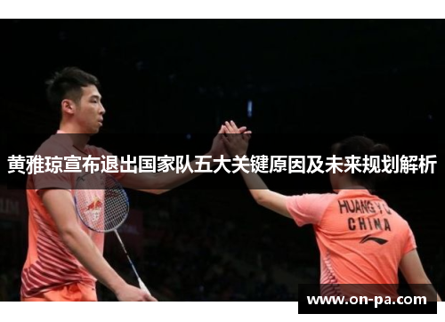 黄雅琼宣布退出国家队五大关键原因及未来规划解析