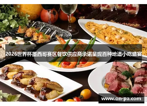 2026世界杯墨西哥赛区餐饮供应商承诺呈现百种地道小吃盛宴 2026世界杯墨西哥赛区餐饮供应商承诺呈现百种地道小吃盛宴