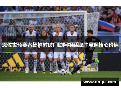 恩佐世预赛客场推射破门助阿根廷取胜展现核心价值