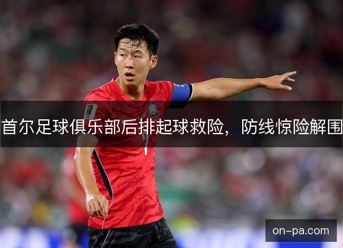 首尔足球俱乐部后排起球救险，防线惊险解围