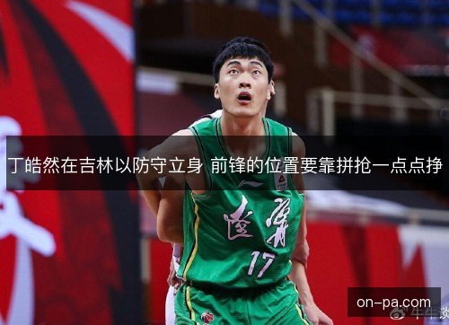 丁皓然在吉林以防守立身 前锋的位置要靠拼抢一点点挣 丁皓然在吉林以防守立身 前锋的位置要靠拼抢一点点挣